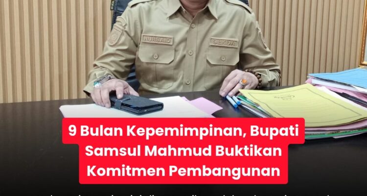 9 Bulan Kepemimpinan, Bupati Samsul Mahmud Buktikan Komitmen Pembangunan dengan Hadirkan Anggaran Pusat dan Provinsi